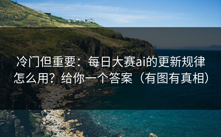 冷门但重要:每日大赛ai的更新规律怎么用?给你一个答案(有图有真相) 冷门但重要:每日大赛ai的更新规律怎么用?给你一个答案(有图有真相)