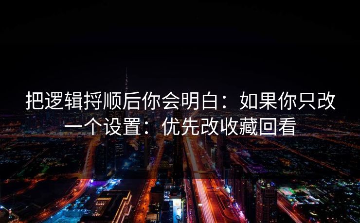把逻辑捋顺后你会明白:如果你只改一个设置:优先改收藏回看 把逻辑捋顺后你会明白:如果你只改一个设置:优先改收藏回看