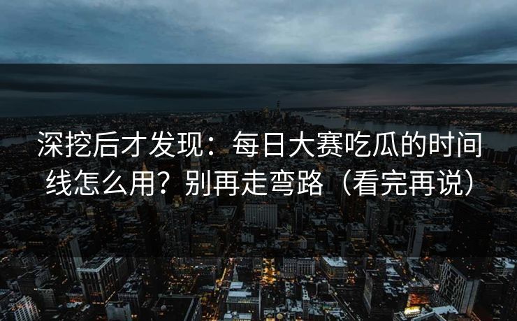 深挖后才发现:每日大赛吃瓜的时间线怎么用?别再走弯路(看完再说) 深挖后才发现:每日大赛吃瓜的时间线怎么用?别再走弯路(看完再说)