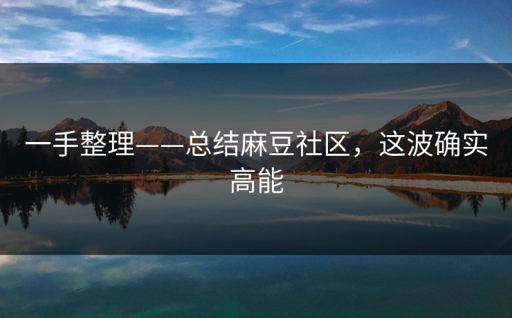 一手整理——总结麻豆社区，这波确实高能