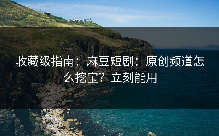 收藏级指南:麻豆短剧:原创频道怎么挖宝?立刻能用 收藏级指南:麻豆短剧:原创频道怎么挖宝?立刻能用