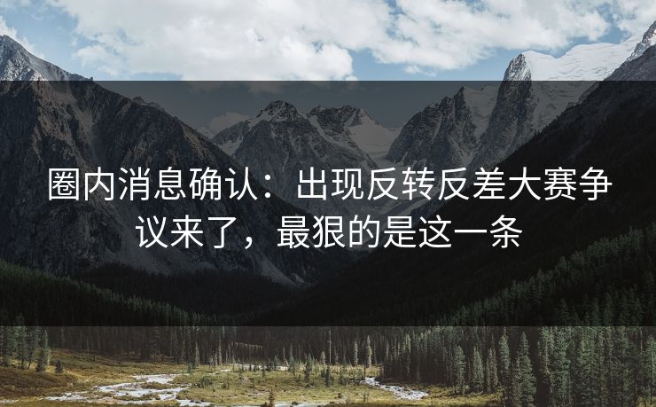 圈内消息确认：出现反转反差大赛争议来了，最狠的是这一条