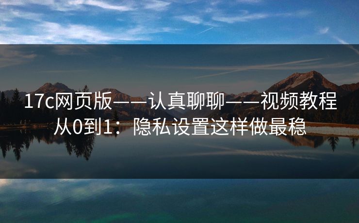 17c网页版——认真聊聊——视频教程从0到1：隐私设置这样做最稳