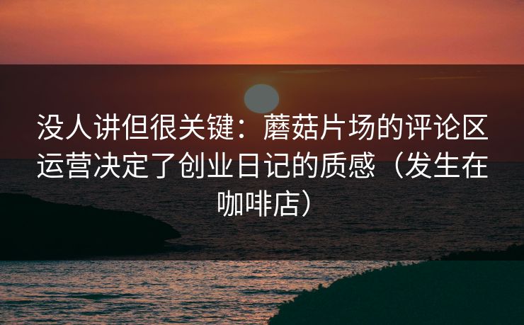 没人讲但很关键：蘑菇片场的评论区运营决定了创业日记的质感（发生在咖啡店）