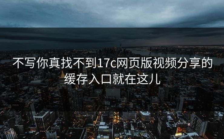 不写你真找不到17c网页版视频分享的缓存入口就在这儿