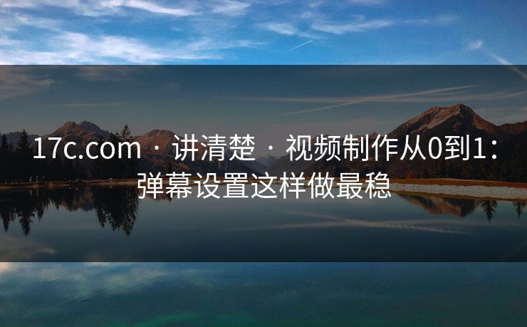 17c.com · 讲清楚 · 视频制作从0到1：弹幕设置这样做最稳