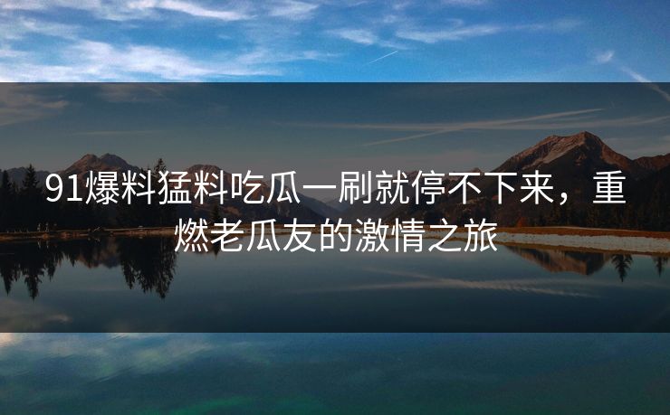 91爆料猛料吃瓜一刷就停不下来，重燃老瓜友的激情之旅