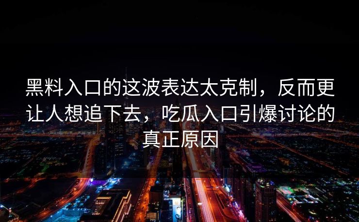 黑料入口的这波表达太克制，反而更让人想追下去，吃瓜入口引爆讨论的真正原因