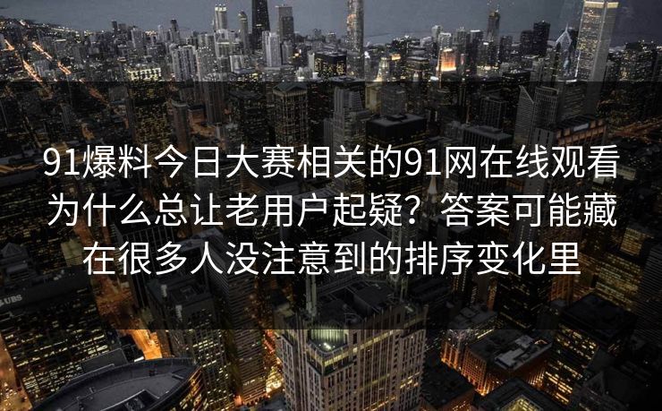91爆料今日大赛相关的91网在线观看为什么总让老用户起疑？答案可能藏在很多人没注意到的排序变化里