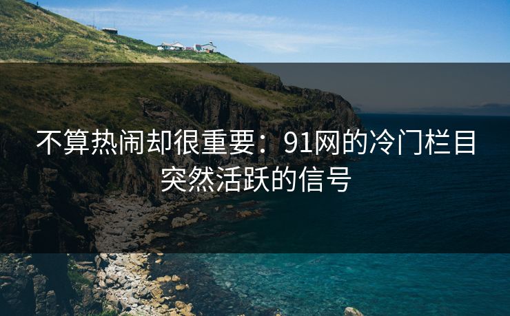 不算热闹却很重要：91网的冷门栏目突然活跃的信号