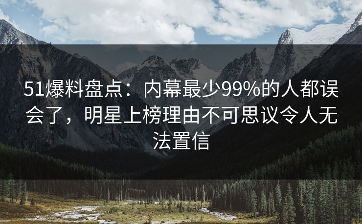 51爆料盘点：内幕最少99%的人都误会了，明星上榜理由不可思议令人无法置信