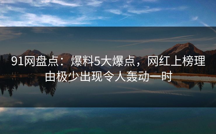 91网盘点：爆料5大爆点，网红上榜理由极少出现令人轰动一时