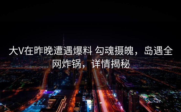 大V在昨晚遭遇爆料 勾魂摄魄，岛遇全网炸锅，详情揭秘