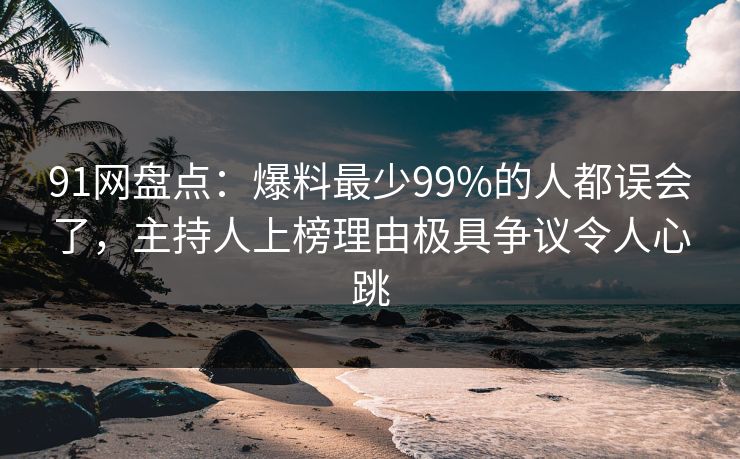 91网盘点：爆料最少99%的人都误会了，主持人上榜理由极具争议令人心跳
