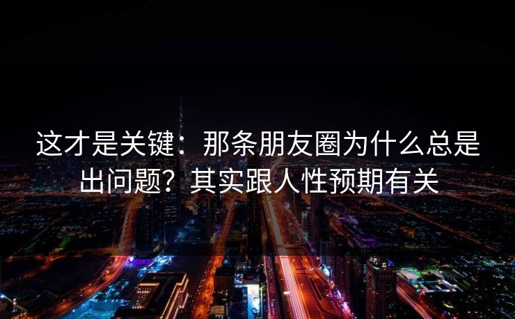 这才是关键：那条朋友圈为什么总是出问题？其实跟人性预期有关